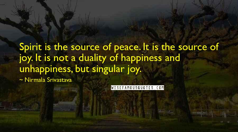 Nirmala Srivastava Quotes: Spirit is the source of peace. It is the source of joy. It is not a duality of happiness and unhappiness, but singular joy.