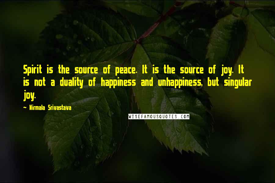 Nirmala Srivastava Quotes: Spirit is the source of peace. It is the source of joy. It is not a duality of happiness and unhappiness, but singular joy.