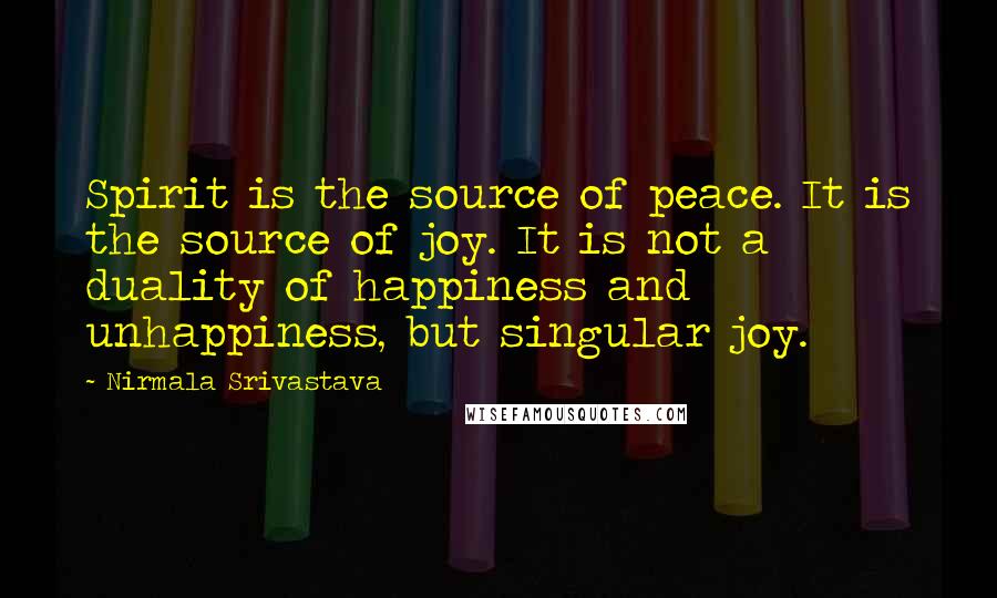 Nirmala Srivastava Quotes: Spirit is the source of peace. It is the source of joy. It is not a duality of happiness and unhappiness, but singular joy.