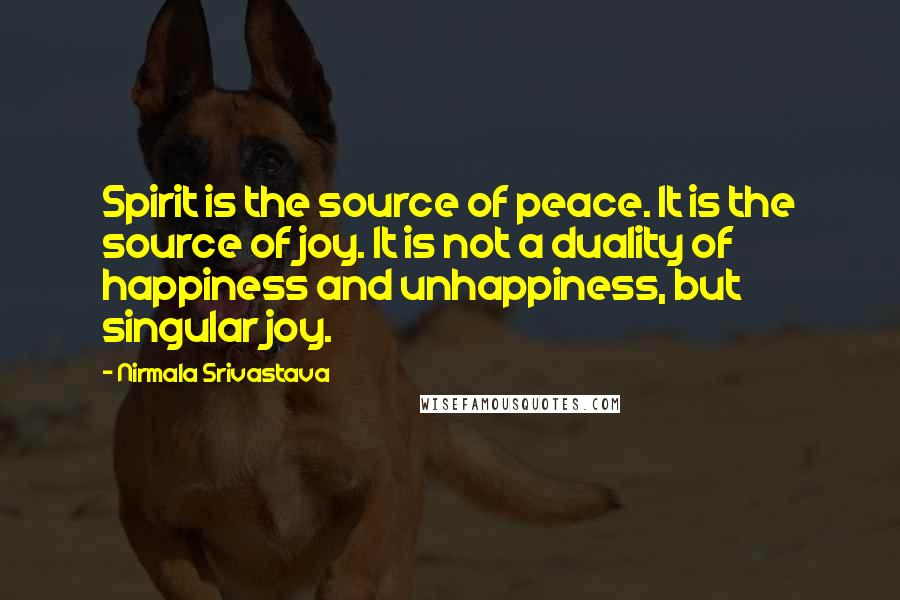 Nirmala Srivastava Quotes: Spirit is the source of peace. It is the source of joy. It is not a duality of happiness and unhappiness, but singular joy.