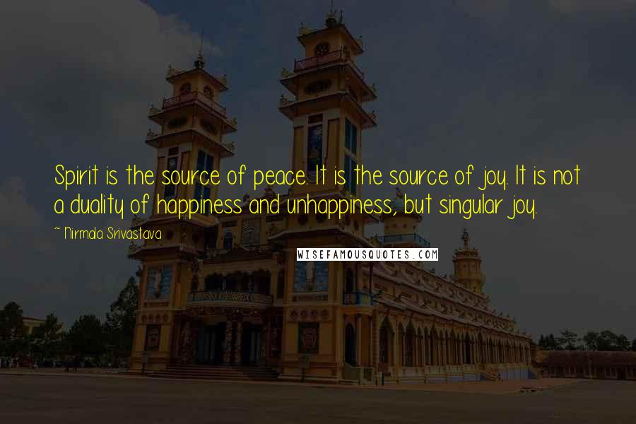 Nirmala Srivastava Quotes: Spirit is the source of peace. It is the source of joy. It is not a duality of happiness and unhappiness, but singular joy.