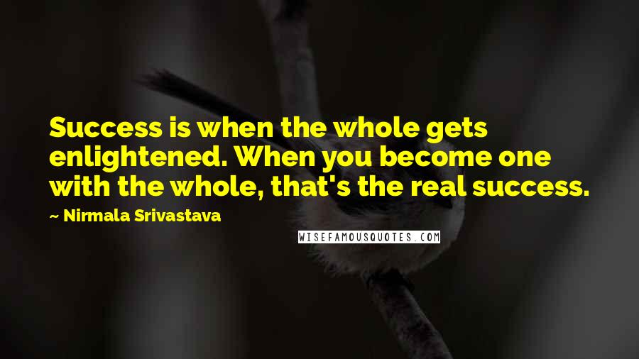 Nirmala Srivastava Quotes: Success is when the whole gets enlightened. When you become one with the whole, that's the real success.