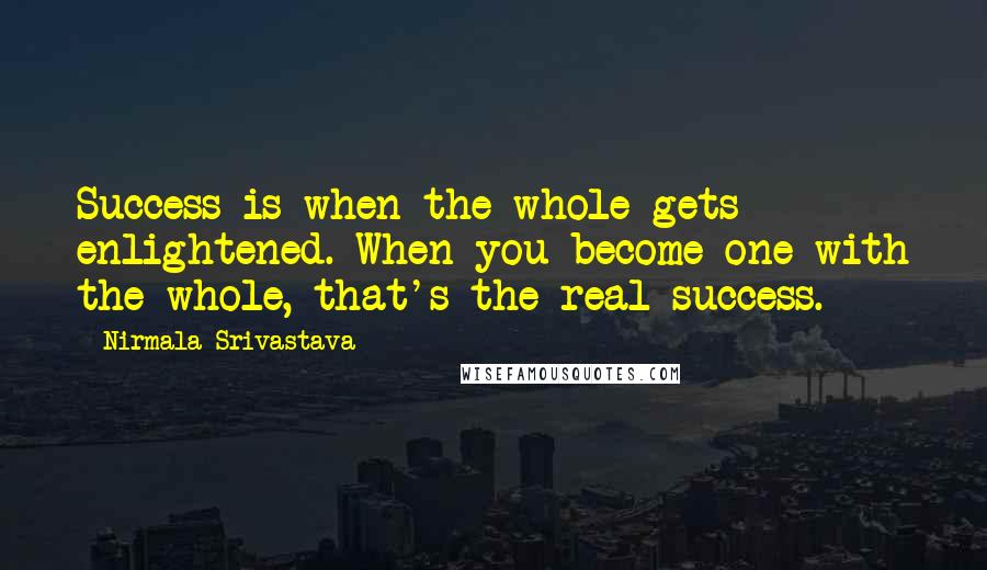 Nirmala Srivastava Quotes: Success is when the whole gets enlightened. When you become one with the whole, that's the real success.