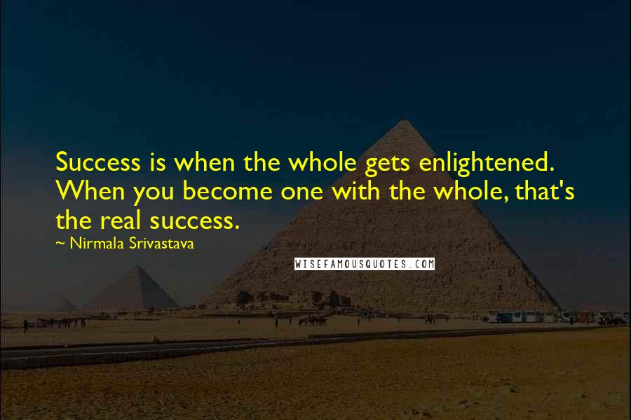 Nirmala Srivastava Quotes: Success is when the whole gets enlightened. When you become one with the whole, that's the real success.