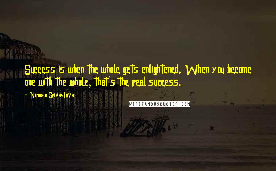 Nirmala Srivastava Quotes: Success is when the whole gets enlightened. When you become one with the whole, that's the real success.