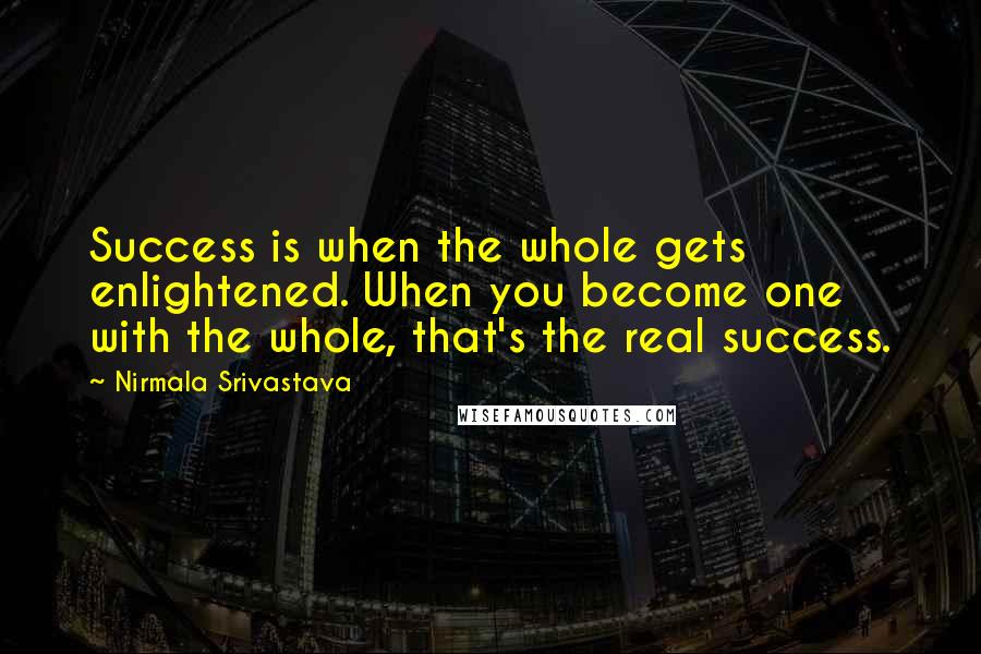 Nirmala Srivastava Quotes: Success is when the whole gets enlightened. When you become one with the whole, that's the real success.