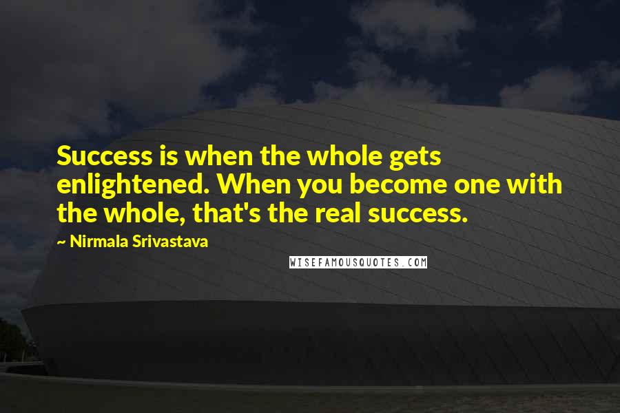 Nirmala Srivastava Quotes: Success is when the whole gets enlightened. When you become one with the whole, that's the real success.