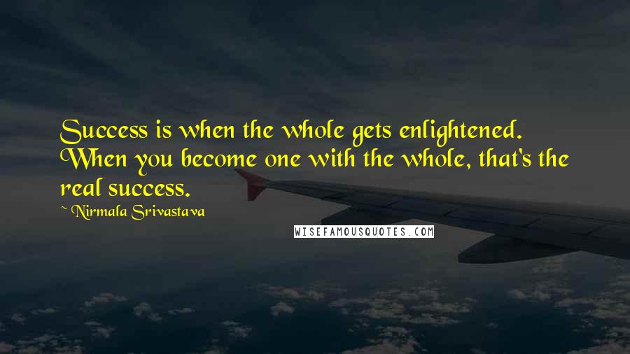 Nirmala Srivastava Quotes: Success is when the whole gets enlightened. When you become one with the whole, that's the real success.