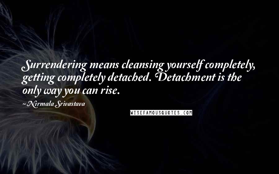 Nirmala Srivastava Quotes: Surrendering means cleansing yourself completely, getting completely detached. Detachment is the only way you can rise.