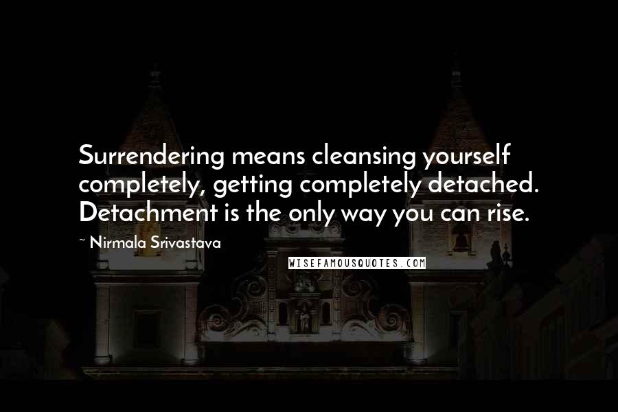 Nirmala Srivastava Quotes: Surrendering means cleansing yourself completely, getting completely detached. Detachment is the only way you can rise.