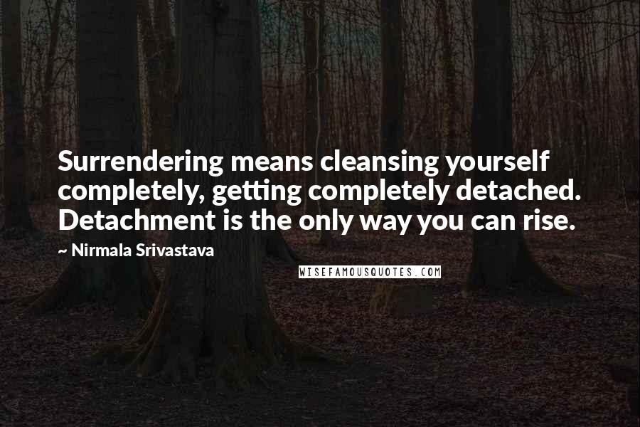 Nirmala Srivastava Quotes: Surrendering means cleansing yourself completely, getting completely detached. Detachment is the only way you can rise.