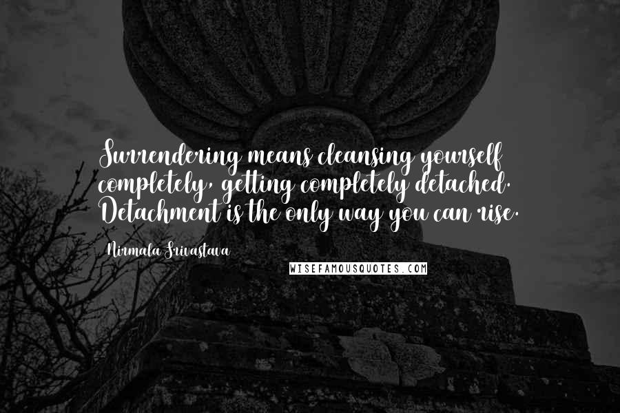 Nirmala Srivastava Quotes: Surrendering means cleansing yourself completely, getting completely detached. Detachment is the only way you can rise.