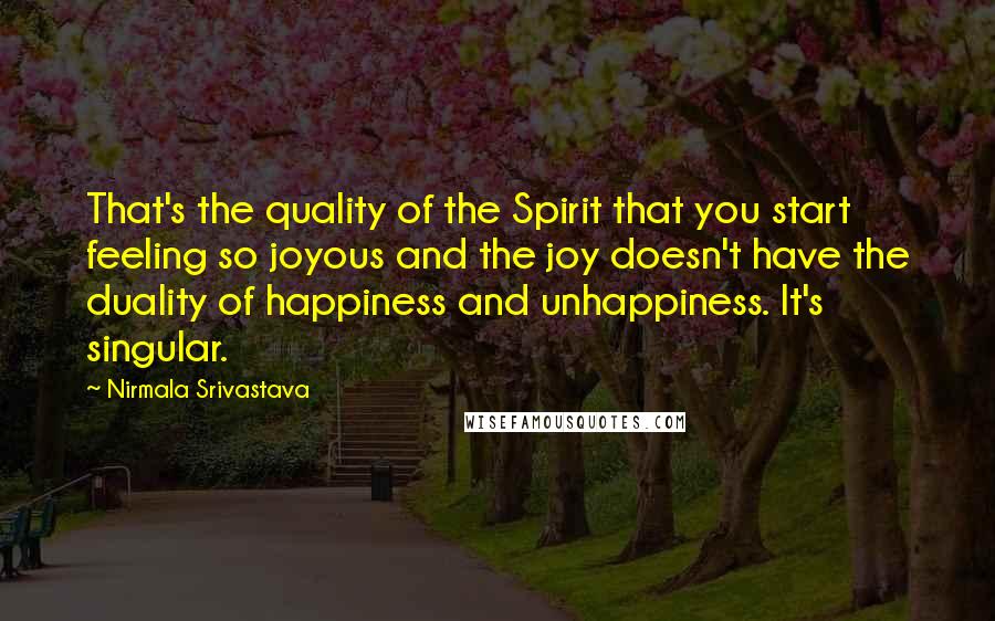 Nirmala Srivastava Quotes: That's the quality of the Spirit that you start feeling so joyous and the joy doesn't have the duality of happiness and unhappiness. It's singular.