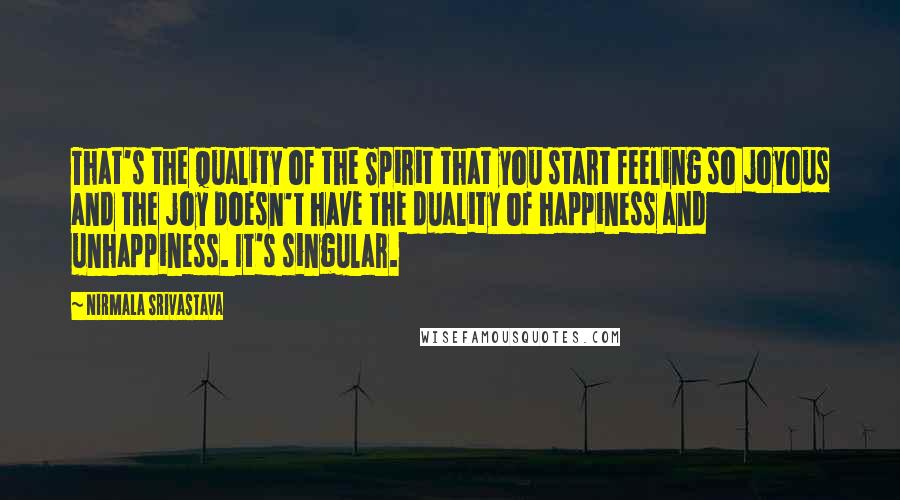 Nirmala Srivastava Quotes: That's the quality of the Spirit that you start feeling so joyous and the joy doesn't have the duality of happiness and unhappiness. It's singular.