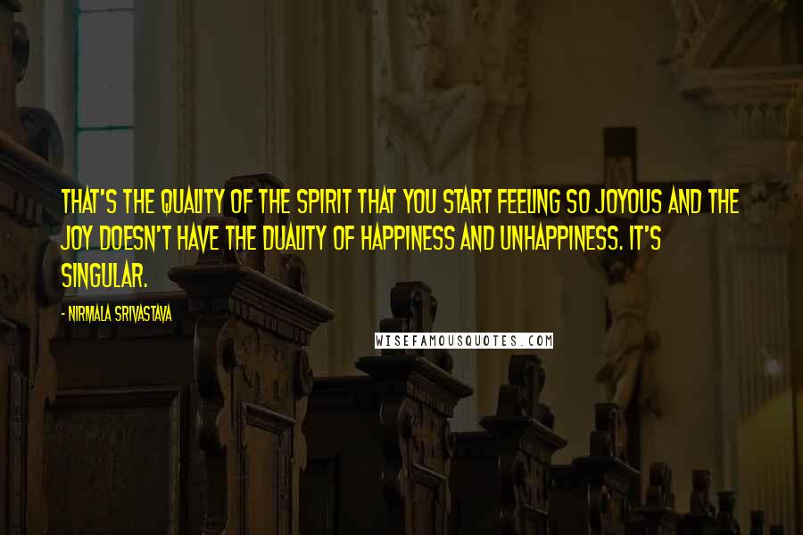 Nirmala Srivastava Quotes: That's the quality of the Spirit that you start feeling so joyous and the joy doesn't have the duality of happiness and unhappiness. It's singular.