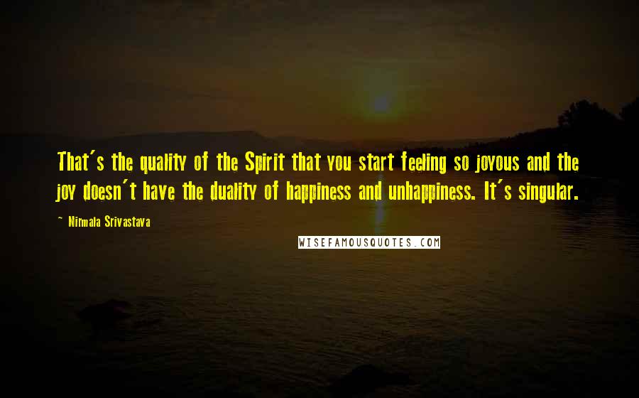 Nirmala Srivastava Quotes: That's the quality of the Spirit that you start feeling so joyous and the joy doesn't have the duality of happiness and unhappiness. It's singular.