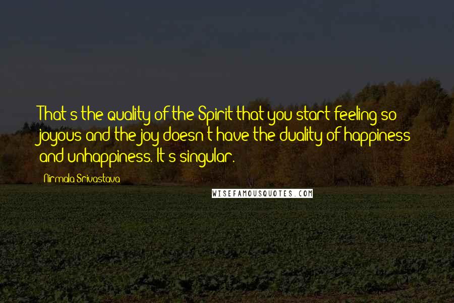 Nirmala Srivastava Quotes: That's the quality of the Spirit that you start feeling so joyous and the joy doesn't have the duality of happiness and unhappiness. It's singular.