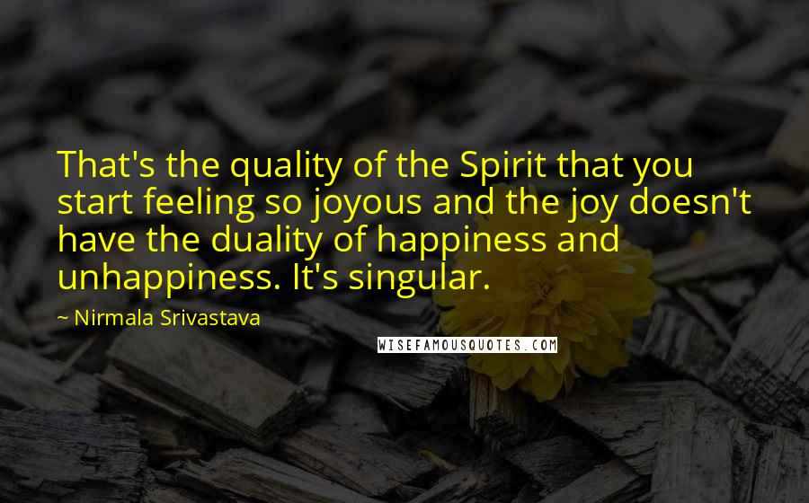 Nirmala Srivastava Quotes: That's the quality of the Spirit that you start feeling so joyous and the joy doesn't have the duality of happiness and unhappiness. It's singular.