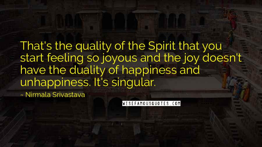 Nirmala Srivastava Quotes: That's the quality of the Spirit that you start feeling so joyous and the joy doesn't have the duality of happiness and unhappiness. It's singular.