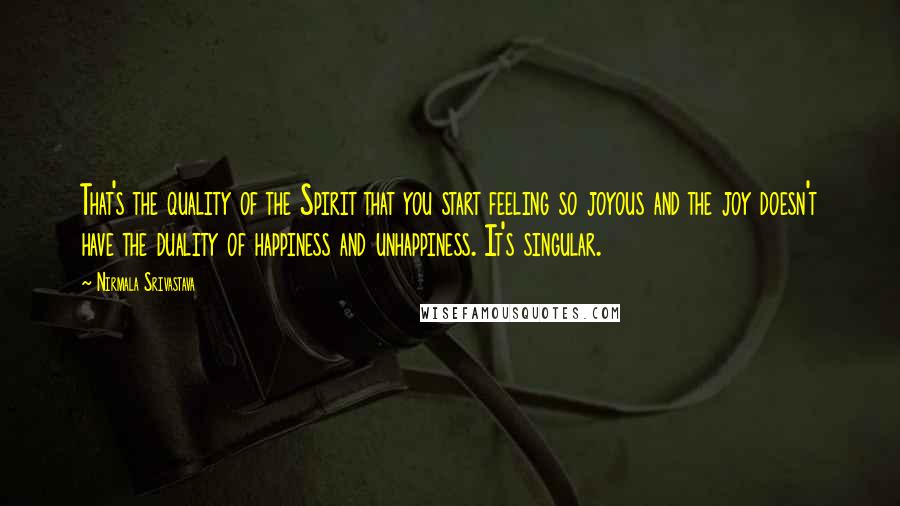 Nirmala Srivastava Quotes: That's the quality of the Spirit that you start feeling so joyous and the joy doesn't have the duality of happiness and unhappiness. It's singular.