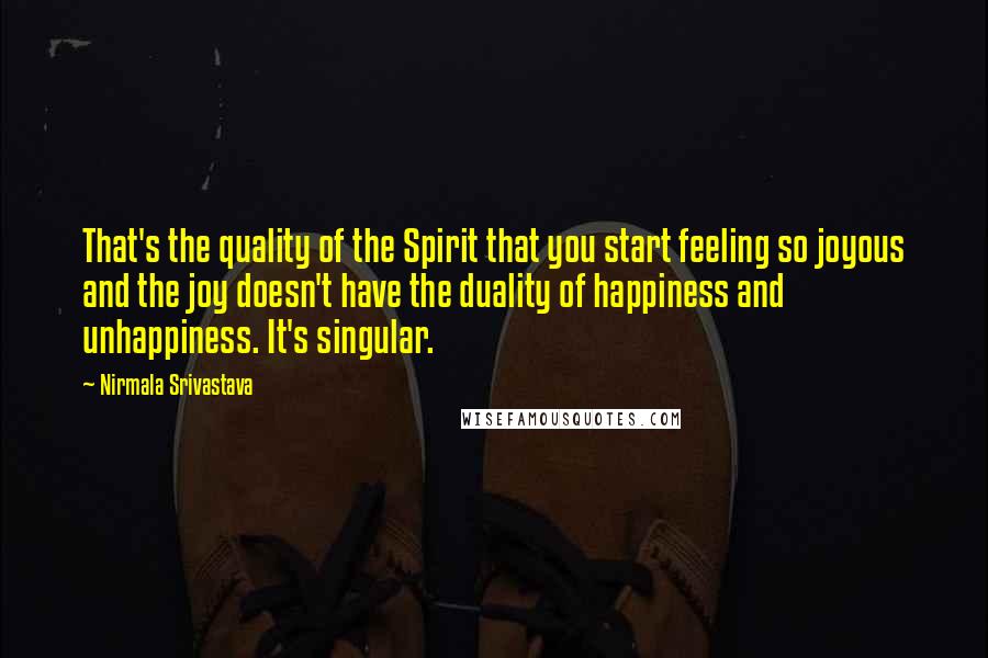 Nirmala Srivastava Quotes: That's the quality of the Spirit that you start feeling so joyous and the joy doesn't have the duality of happiness and unhappiness. It's singular.