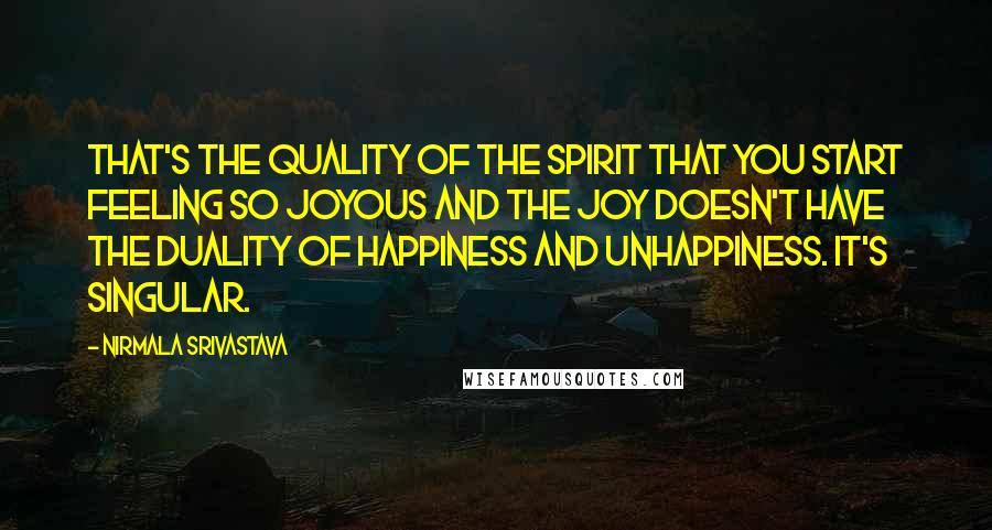 Nirmala Srivastava Quotes: That's the quality of the Spirit that you start feeling so joyous and the joy doesn't have the duality of happiness and unhappiness. It's singular.