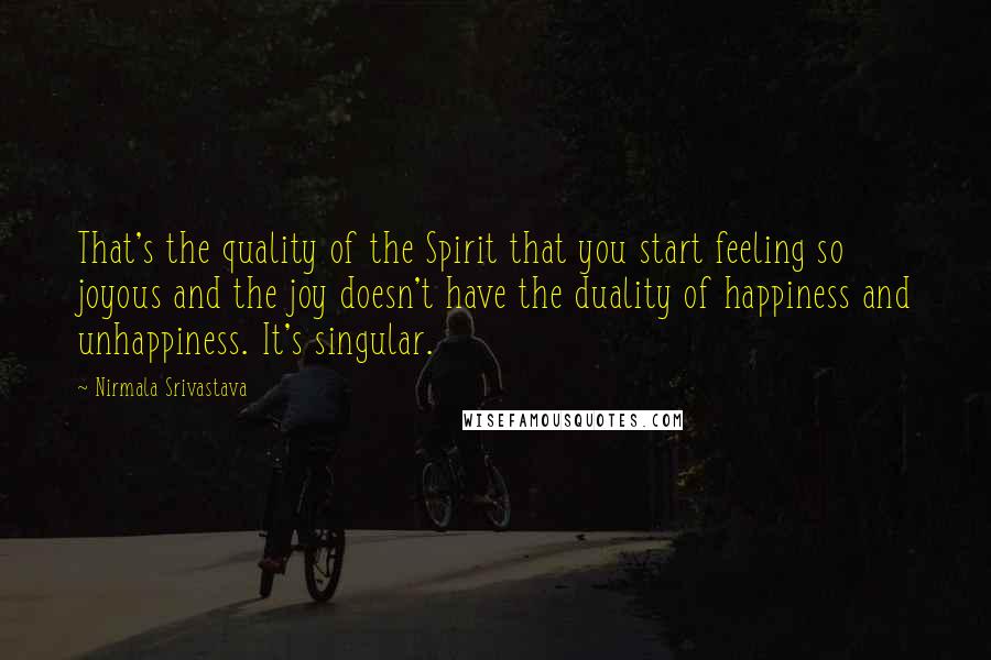 Nirmala Srivastava Quotes: That's the quality of the Spirit that you start feeling so joyous and the joy doesn't have the duality of happiness and unhappiness. It's singular.