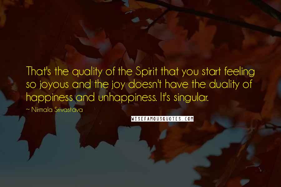 Nirmala Srivastava Quotes: That's the quality of the Spirit that you start feeling so joyous and the joy doesn't have the duality of happiness and unhappiness. It's singular.