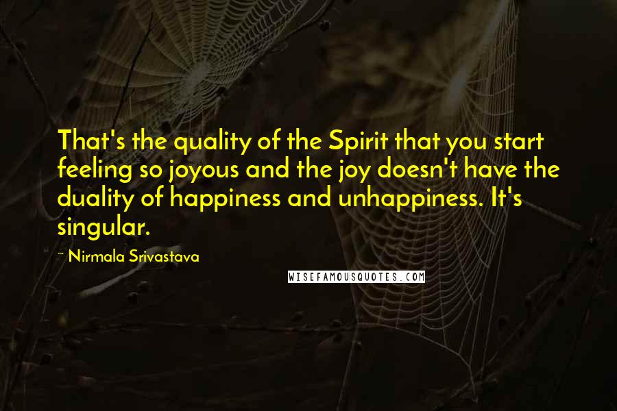 Nirmala Srivastava Quotes: That's the quality of the Spirit that you start feeling so joyous and the joy doesn't have the duality of happiness and unhappiness. It's singular.