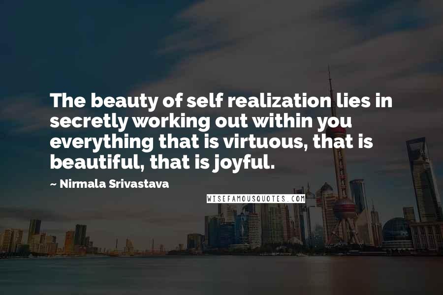 Nirmala Srivastava Quotes: The beauty of self realization lies in secretly working out within you everything that is virtuous, that is beautiful, that is joyful.