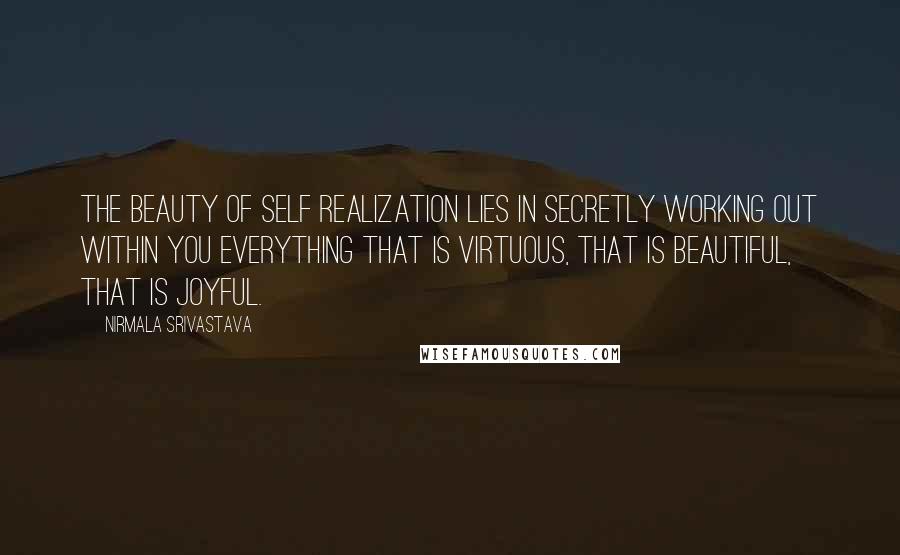 Nirmala Srivastava Quotes: The beauty of self realization lies in secretly working out within you everything that is virtuous, that is beautiful, that is joyful.