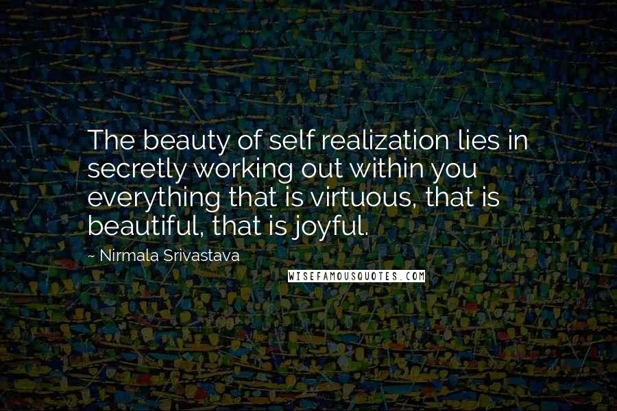 Nirmala Srivastava Quotes: The beauty of self realization lies in secretly working out within you everything that is virtuous, that is beautiful, that is joyful.