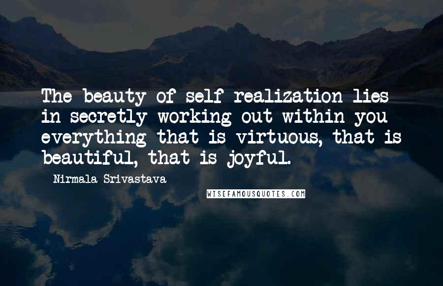 Nirmala Srivastava Quotes: The beauty of self realization lies in secretly working out within you everything that is virtuous, that is beautiful, that is joyful.