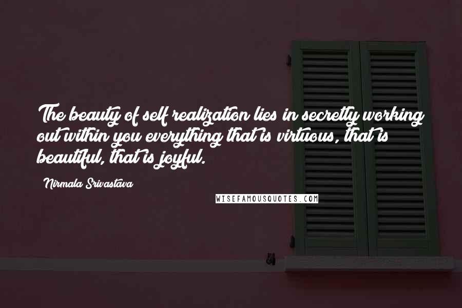 Nirmala Srivastava Quotes: The beauty of self realization lies in secretly working out within you everything that is virtuous, that is beautiful, that is joyful.