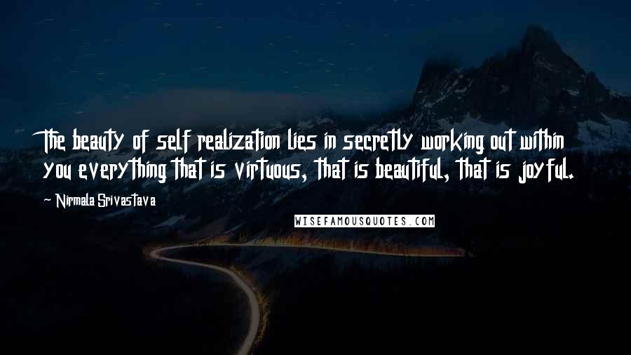 Nirmala Srivastava Quotes: The beauty of self realization lies in secretly working out within you everything that is virtuous, that is beautiful, that is joyful.