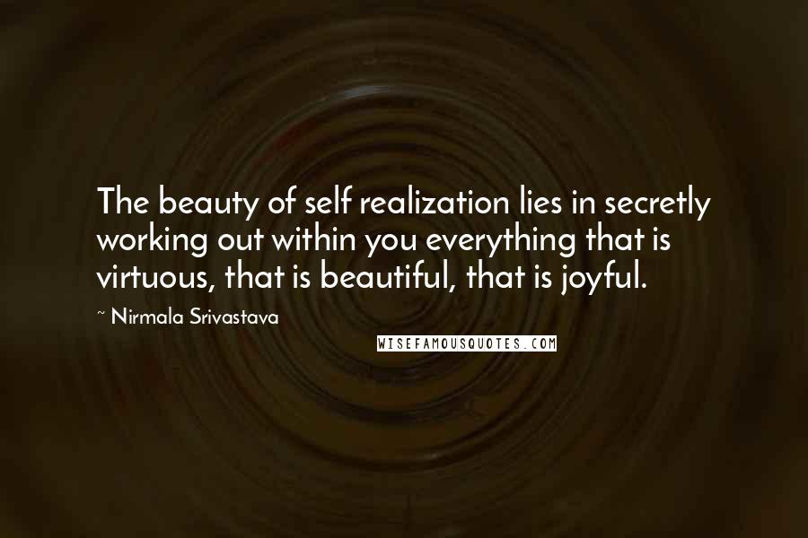 Nirmala Srivastava Quotes: The beauty of self realization lies in secretly working out within you everything that is virtuous, that is beautiful, that is joyful.