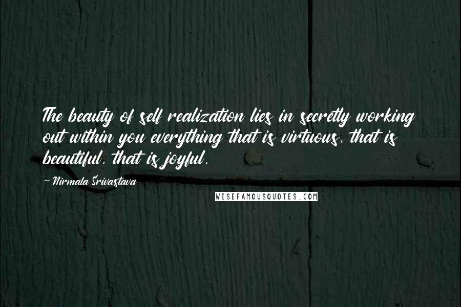 Nirmala Srivastava Quotes: The beauty of self realization lies in secretly working out within you everything that is virtuous, that is beautiful, that is joyful.