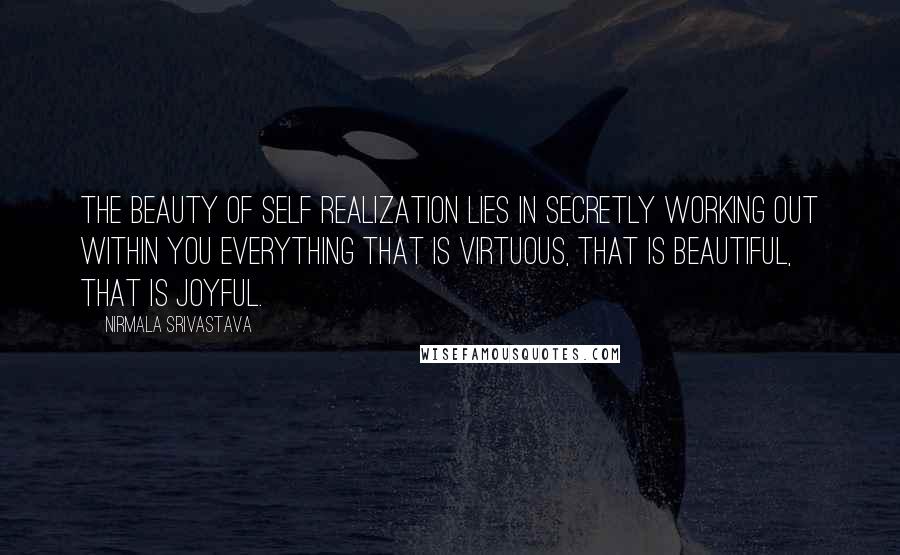 Nirmala Srivastava Quotes: The beauty of self realization lies in secretly working out within you everything that is virtuous, that is beautiful, that is joyful.