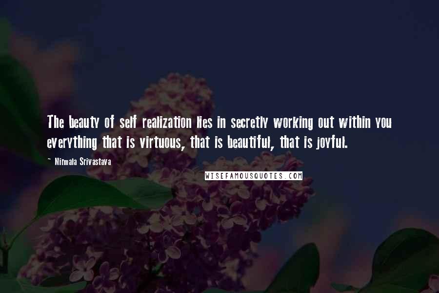 Nirmala Srivastava Quotes: The beauty of self realization lies in secretly working out within you everything that is virtuous, that is beautiful, that is joyful.