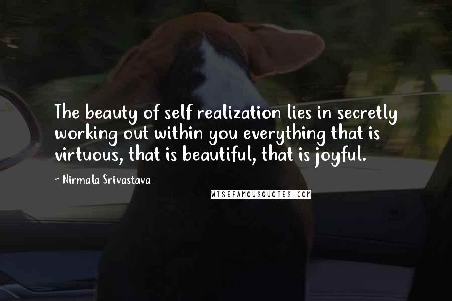 Nirmala Srivastava Quotes: The beauty of self realization lies in secretly working out within you everything that is virtuous, that is beautiful, that is joyful.