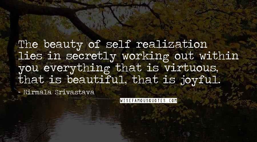 Nirmala Srivastava Quotes: The beauty of self realization lies in secretly working out within you everything that is virtuous, that is beautiful, that is joyful.