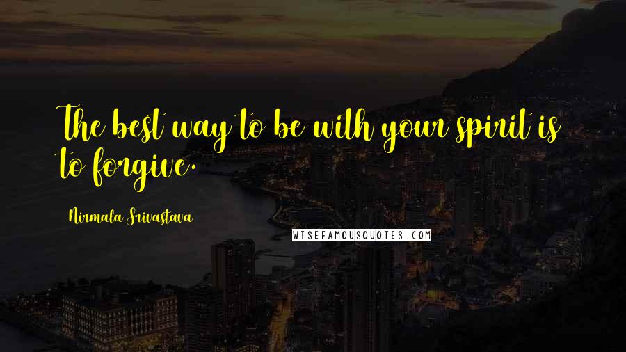 Nirmala Srivastava Quotes: The best way to be with your spirit is to forgive.