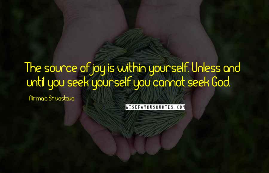 Nirmala Srivastava Quotes: The source of joy is within yourself. Unless and until you seek yourself you cannot seek God.