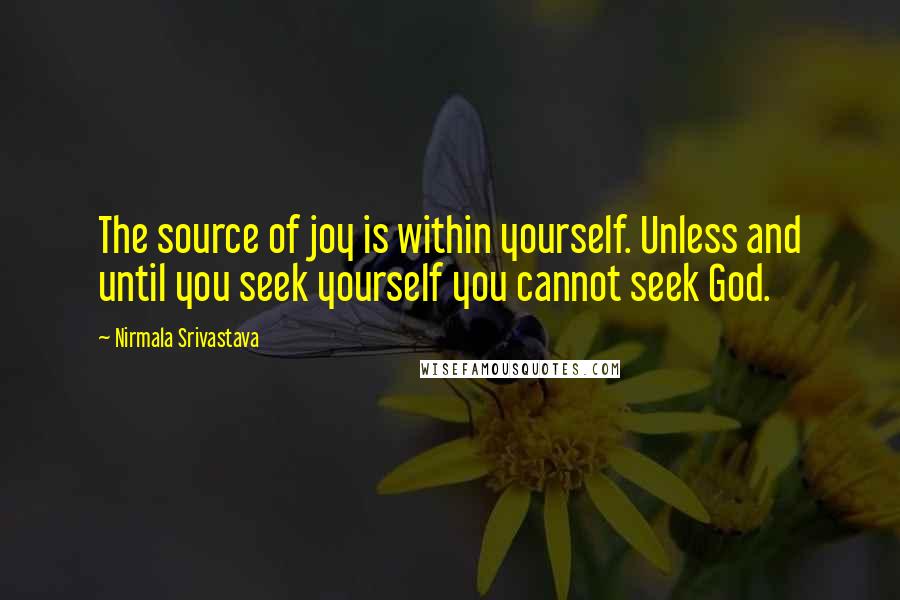 Nirmala Srivastava Quotes: The source of joy is within yourself. Unless and until you seek yourself you cannot seek God.