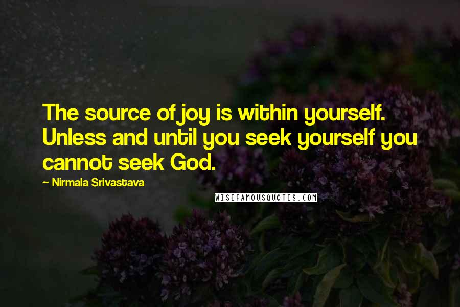 Nirmala Srivastava Quotes: The source of joy is within yourself. Unless and until you seek yourself you cannot seek God.