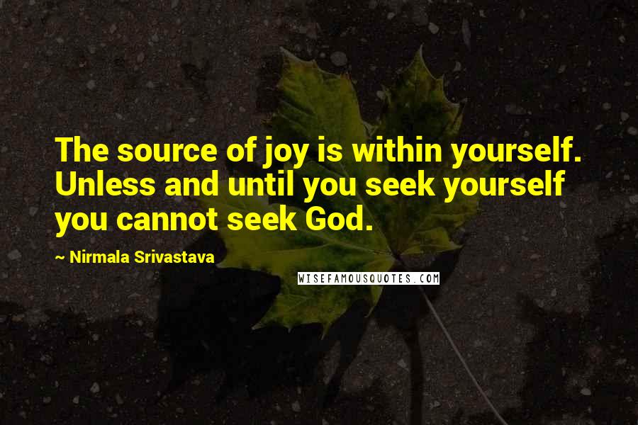 Nirmala Srivastava Quotes: The source of joy is within yourself. Unless and until you seek yourself you cannot seek God.