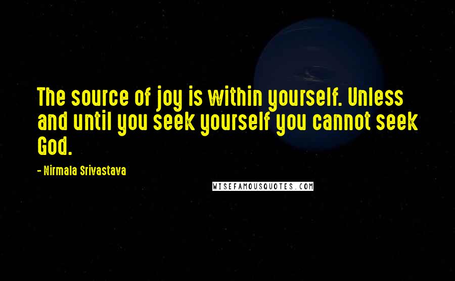 Nirmala Srivastava Quotes: The source of joy is within yourself. Unless and until you seek yourself you cannot seek God.