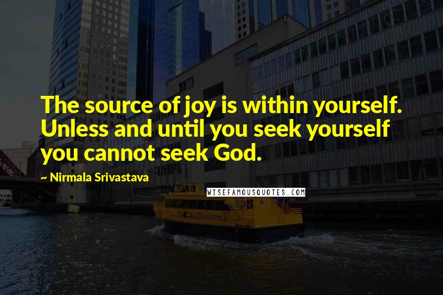 Nirmala Srivastava Quotes: The source of joy is within yourself. Unless and until you seek yourself you cannot seek God.