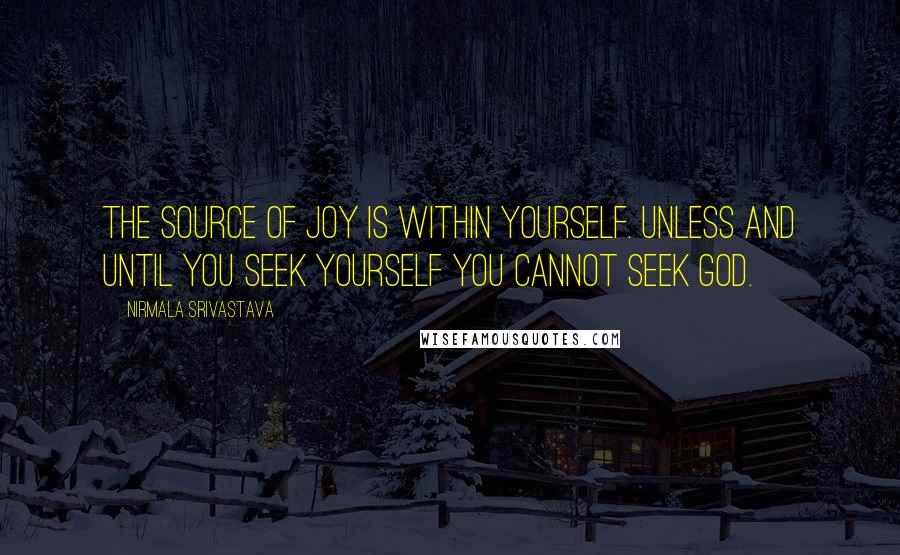 Nirmala Srivastava Quotes: The source of joy is within yourself. Unless and until you seek yourself you cannot seek God.