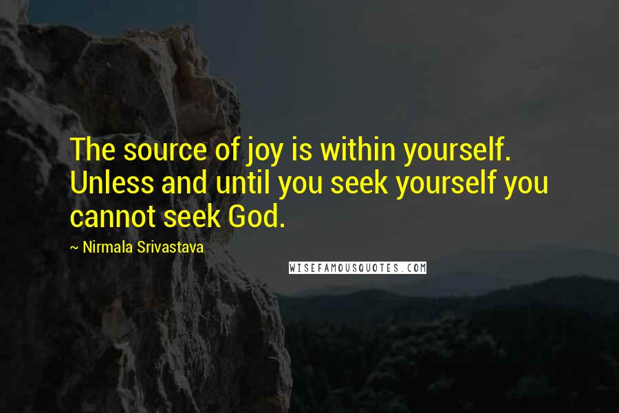 Nirmala Srivastava Quotes: The source of joy is within yourself. Unless and until you seek yourself you cannot seek God.